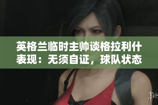 英格兰临时主帅谈格拉利什表现：无须自证，球队状态良好
