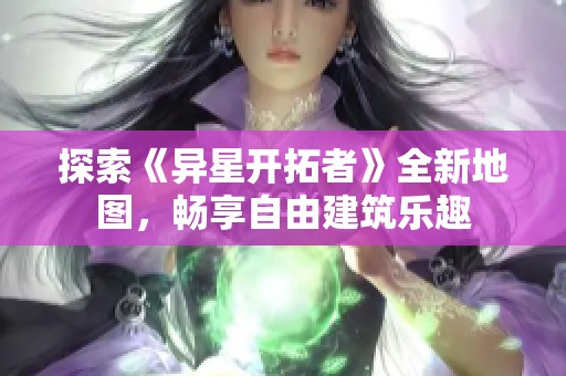 探索《异星开拓者》全新地图，畅享自由建筑乐趣