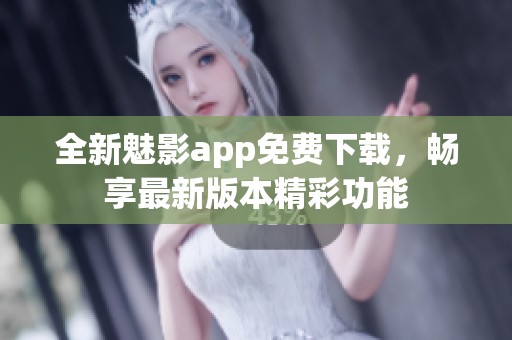 全新魅影app免费下载，畅享最新版本精彩功能