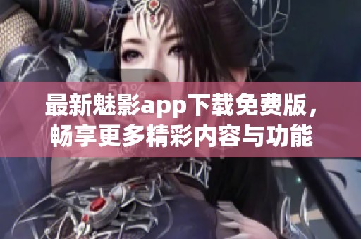 最新魅影app下载免费版，畅享更多精彩内容与功能