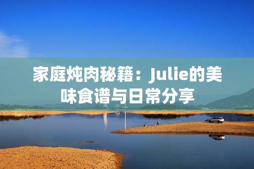 家庭炖肉秘籍：Julie的美味食谱与日常分享