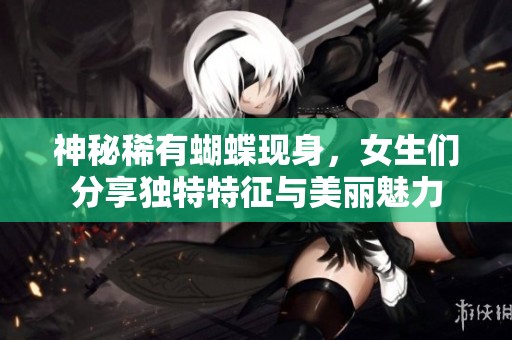 神秘稀有蝴蝶现身，女生们分享独特特征与美丽魅力