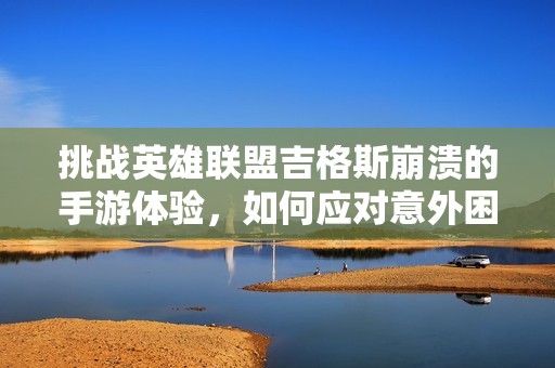挑战英雄联盟吉格斯崩溃的手游体验，如何应对意外困境