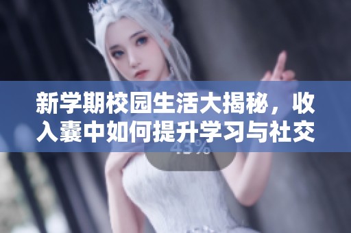 新学期校园生活大揭秘，收入囊中如何提升学习与社交能力