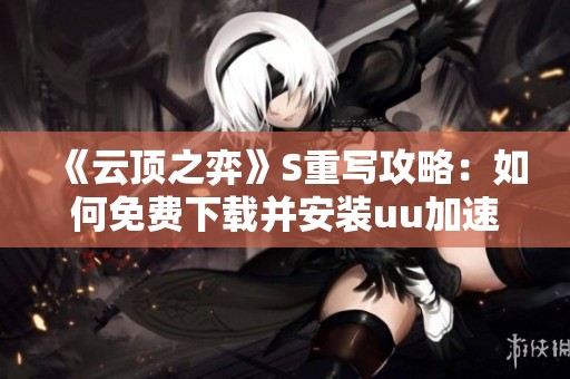 《云顶之弈》S重写攻略：如何免费下载并安装uu加速器免费版