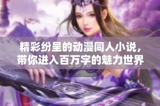 精彩纷呈的动漫同人小说，带你进入百万字的魅力世界