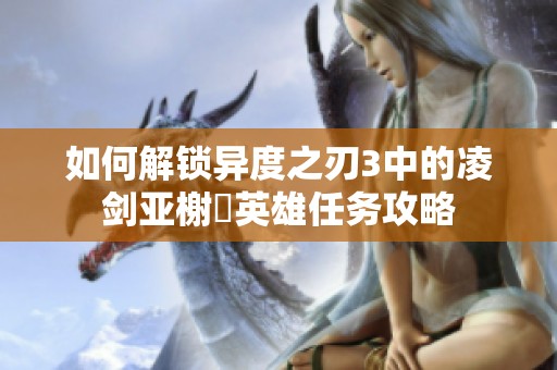 如何解锁异度之刃3中的凌剑亚榭菈英雄任务攻略