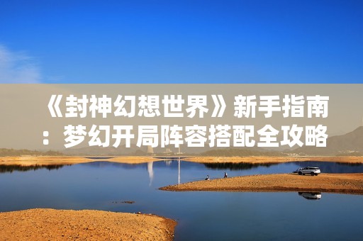 《封神幻想世界》新手指南：梦幻开局阵容搭配全攻略