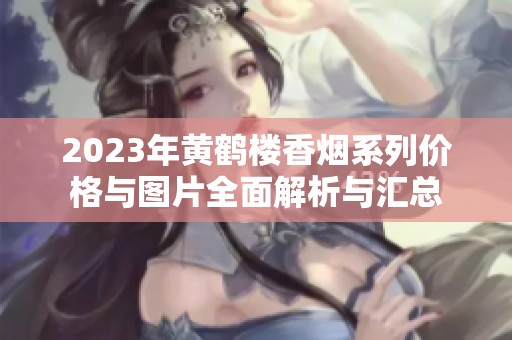 2023年黄鹤楼香烟系列价格与图片全面解析与汇总