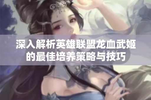 深入解析英雄联盟龙血武姬的最佳培养策略与技巧