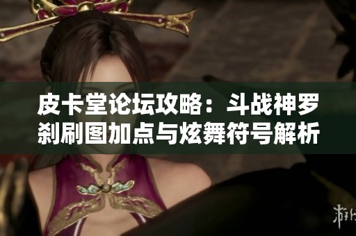 皮卡堂论坛攻略：斗战神罗刹刷图加点与炫舞符号解析