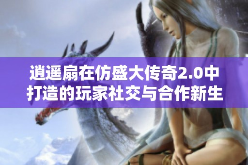 逍遥扇在仿盛大传奇2.0中打造的玩家社交与合作新生态
