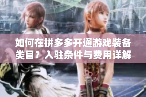 如何在拼多多开通游戏装备类目？入驻条件与费用详解