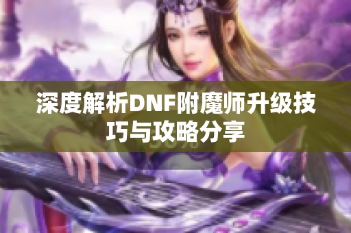 深度解析DNF附魔师升级技巧与攻略分享