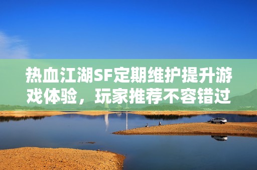 热血江湖SF定期维护提升游戏体验，玩家推荐不容错过！