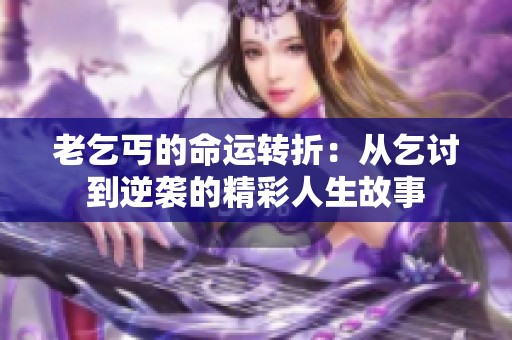 老乞丐的命运转折：从乞讨到逆袭的精彩人生故事