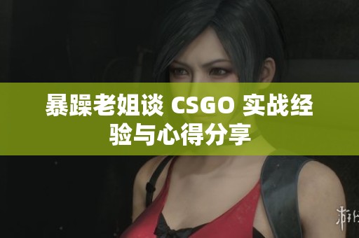 暴躁老姐谈 CSGO 实战经验与心得分享