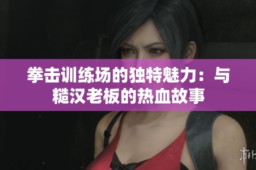 拳击训练场的独特魅力：与糙汉老板的热血故事