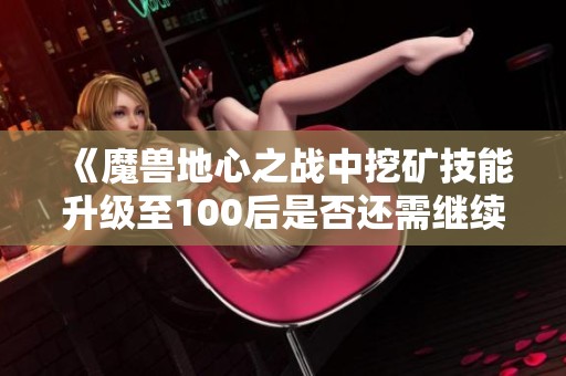 《魔兽地心之战中挖矿技能升级至100后是否还需继续学习》