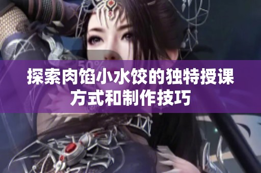探索肉馅小水饺的独特授课方式和制作技巧