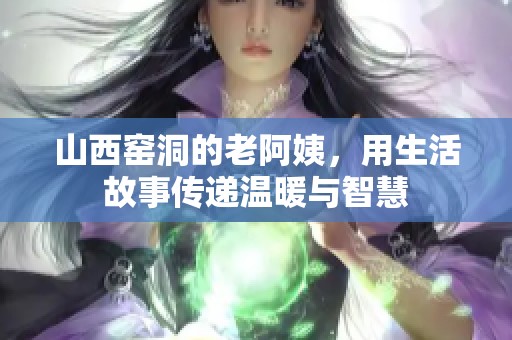 山西窑洞的老阿姨，用生活故事传递温暖与智慧