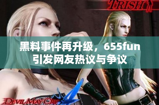 黑料事件再升级，655fun引发网友热议与争议