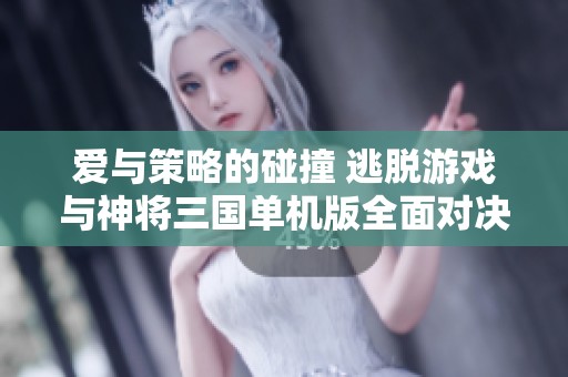 爱与策略的碰撞 逃脱游戏与神将三国单机版全面对决