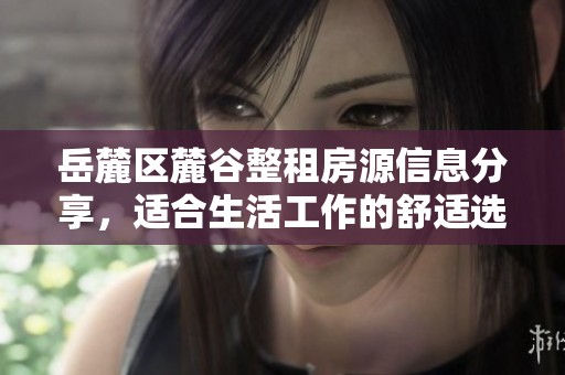 岳麓区麓谷整租房源信息分享，适合生活工作的舒适选择