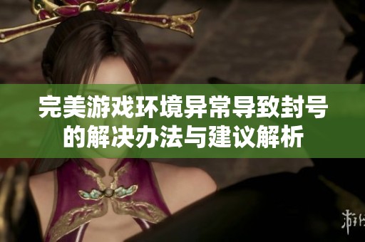 完美游戏环境异常导致封号的解决办法与建议解析