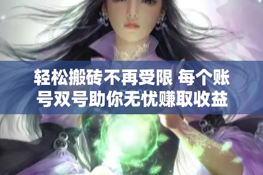 轻松搬砖不再受限 每个账号双号助你无忧赚取收益
