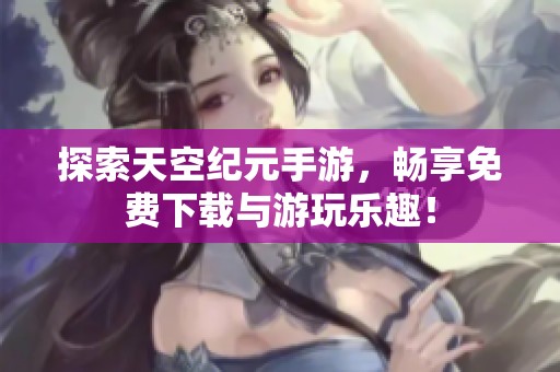探索天空纪元手游，畅享免费下载与游玩乐趣！