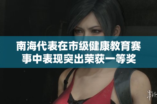 南海代表在市级健康教育赛事中表现突出荣获一等奖