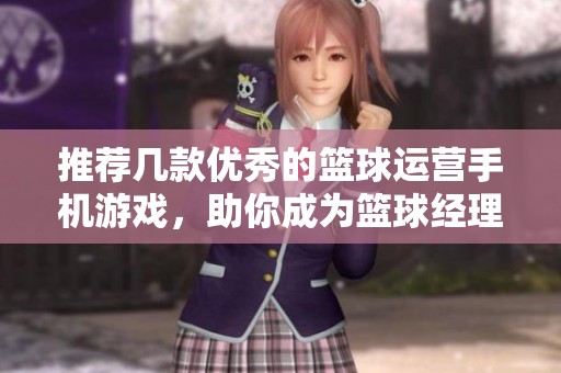 推荐几款优秀的篮球运营手机游戏，助你成为篮球经理大亨