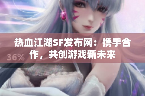 热血江湖SF发布网：携手合作，共创游戏新未来