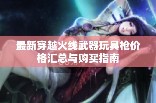 最新穿越火线武器玩具枪价格汇总与购买指南