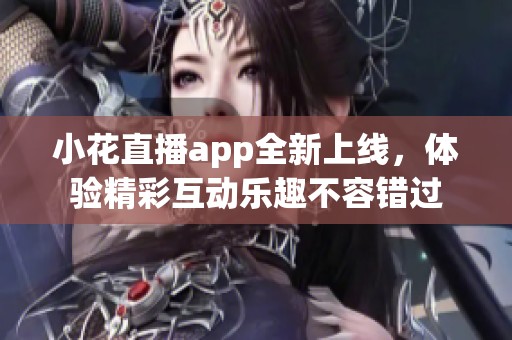 小花直播app全新上线，体验精彩互动乐趣不容错过