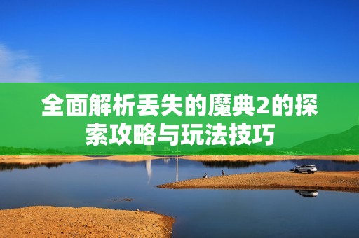 全面解析丢失的魔典2的探索攻略与玩法技巧