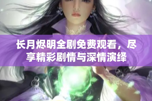 长月烬明全剧免费观看，尽享精彩剧情与深情演绎