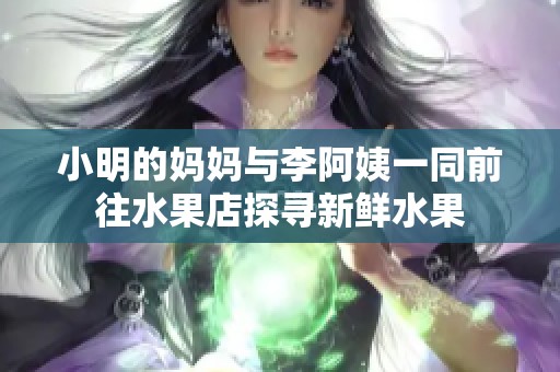 小明的妈妈与李阿姨一同前往水果店探寻新鲜水果