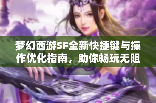 梦幻西游SF全新快捷键与操作优化指南，助你畅玩无阻