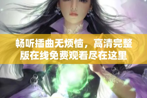 畅听插曲无烦恼，高清完整版在线免费观看尽在这里