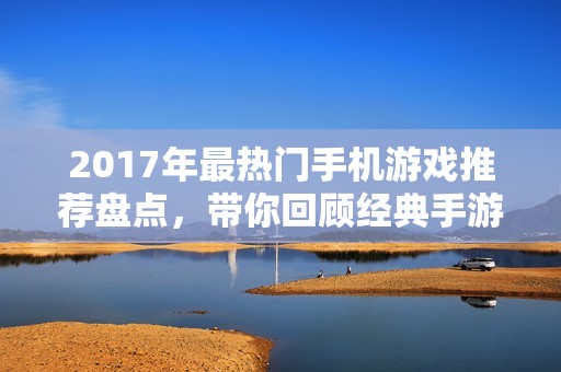 2017年最热门手机游戏推荐盘点，带你回顾经典手游佳作