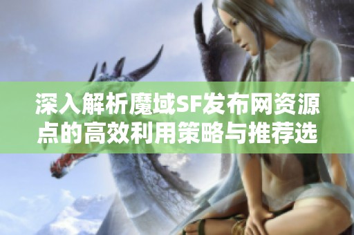 深入解析魔域SF发布网资源点的高效利用策略与推荐选项