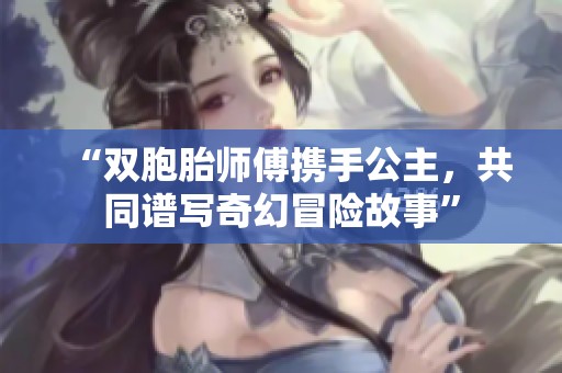 “双胞胎师傅携手公主，共同谱写奇幻冒险故事”