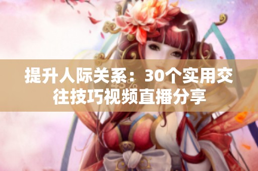 提升人际关系：30个实用交往技巧视频直播分享