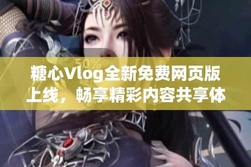 糖心Vlog全新免费网页版上线，畅享精彩内容共享体验