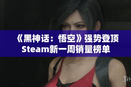 《黑神话：悟空》强势登顶Steam新一周销量榜单