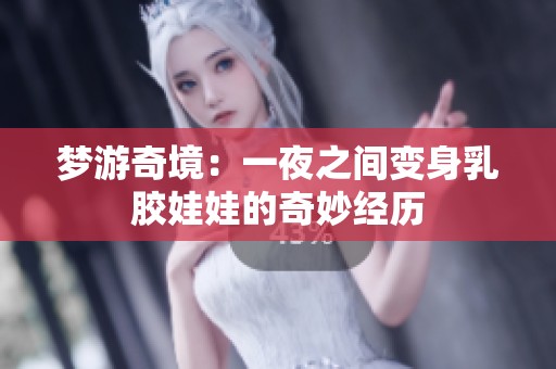 梦游奇境：一夜之间变身乳胶娃娃的奇妙经历