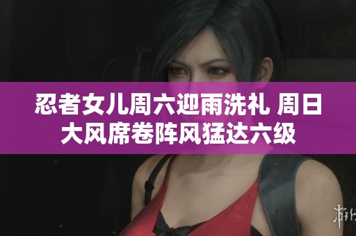 忍者女儿周六迎雨洗礼 周日大风席卷阵风猛达六级