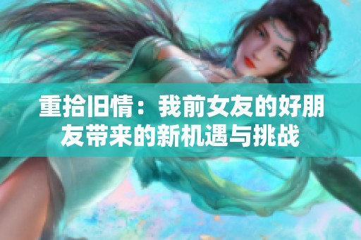 重拾旧情：我前女友的好朋友带来的新机遇与挑战